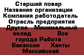 Старший повар › Название организации ­ Компания-работодатель › Отрасль предприятия ­ Другое › Минимальный оклад ­ 20 000 - Все города Работа » Вакансии   . Ханты-Мансийский,Нефтеюганск г.